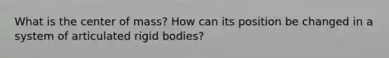 What is the center of mass? How can its position be changed in a system of articulated rigid bodies?