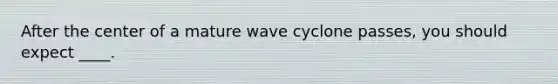 After the center of a mature wave cyclone passes, you should expect ____.