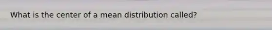 What is the center of a mean distribution called?