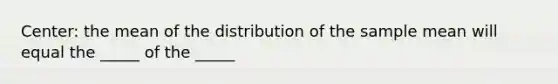 Center: the mean of the distribution of the sample mean will equal the _____ of the _____