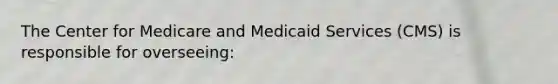 The Center for Medicare and Medicaid Services (CMS) is responsible for overseeing: