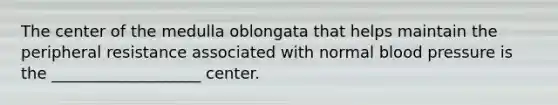 The center of the medulla oblongata that helps maintain the peripheral resistance associated with normal blood pressure is the ___________________ center.