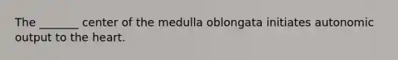 The _______ center of the medulla oblongata initiates autonomic output to the heart.