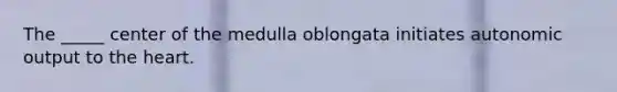 The _____ center of the medulla oblongata initiates autonomic output to the heart.