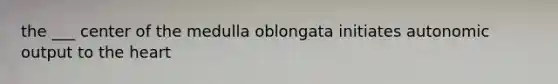 the ___ center of the medulla oblongata initiates autonomic output to the heart