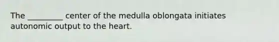 The _________ center of the medulla oblongata initiates autonomic output to the heart.