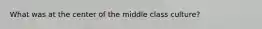 What was at the center of the middle class culture?