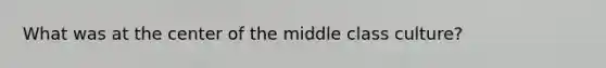 What was at the center of the middle class culture?