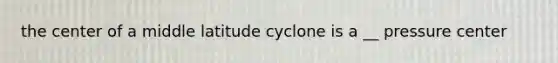 the center of a middle latitude cyclone is a __ pressure center