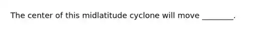 The center of this midlatitude cyclone will move ________.