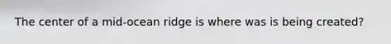 The center of a mid-ocean ridge is where was is being created?