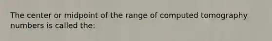 The center or midpoint of the range of computed tomography numbers is called the: