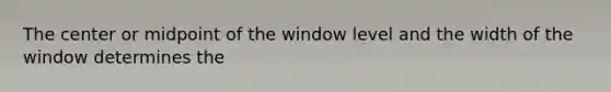 The center or midpoint of the window level and the width of the window determines the