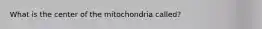 What is the center of the mitochondria called?