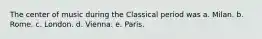 The center of music during the Classical period was a. Milan. b. Rome. c. London. d. Vienna. e. Paris.