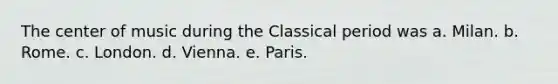 The center of music during the Classical period was a. Milan. b. Rome. c. London. d. Vienna. e. Paris.