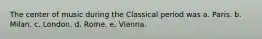 The center of music during the Classical period was a. Paris. b. Milan. c. London. d. Rome. e. Vienna.