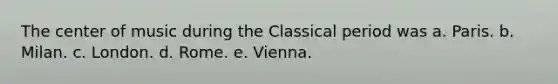 The center of music during the Classical period was a. Paris. b. Milan. c. London. d. Rome. e. Vienna.