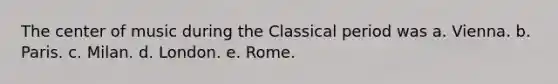 The center of music during the Classical period was a. Vienna. b. Paris. c. Milan. d. London. e. Rome.