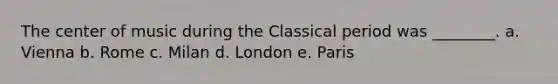 The center of music during the Classical period was ________. a. Vienna b. Rome c. Milan d. London e. Paris