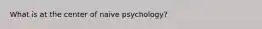 What is at the center of naive psychology?