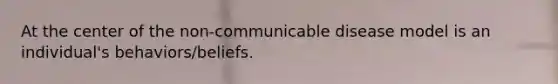 At the center of the non-communicable disease model is an individual's behaviors/beliefs.