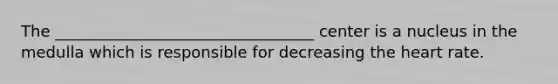 The _________________________________ center is a nucleus in the medulla which is responsible for decreasing the heart rate.