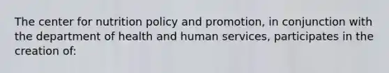 The center for nutrition policy and promotion, in conjunction with the department of health and human services, participates in the creation of: