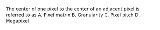 The center of one pixel to the center of an adjacent pixel is referred to as A. Pixel matrix B. Granularity C. Pixel pitch D. Megapixel