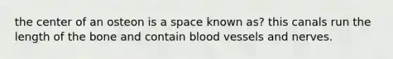 the center of an osteon is a space known as? this canals run the length of the bone and contain <a href='https://www.questionai.com/knowledge/kZJ3mNKN7P-blood-vessels' class='anchor-knowledge'>blood vessels</a> and nerves.