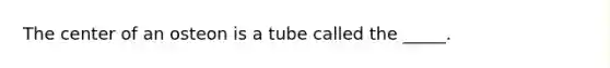 The center of an osteon is a tube called the _____.