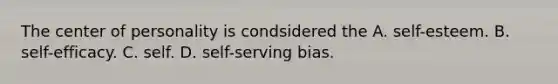 The center of personality is condsidered the A. self-esteem. B. self-efficacy. C. self. D. self-serving bias.