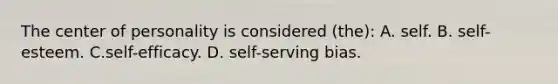 The center of personality is considered (the): A. self. B. self-esteem. C.self-efficacy. D. self-serving bias.