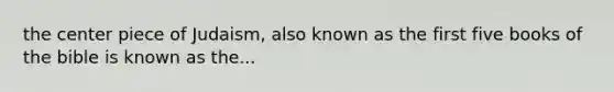 the center piece of Judaism, also known as the first five books of the bible is known as the...