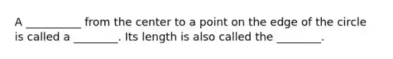A __________ from the center to a point on the edge of the circle is called a ________. Its length is also called the ________.