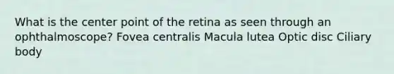 What is the center point of the retina as seen through an ophthalmoscope? Fovea centralis Macula lutea Optic disc Ciliary body