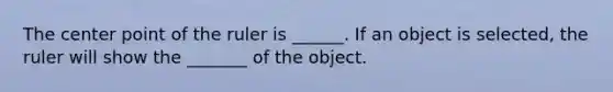 The center point of the ruler is ______. If an object is selected, the ruler will show the _______ of the object.