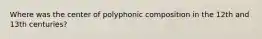 Where was the center of polyphonic composition in the 12th and 13th centuries?