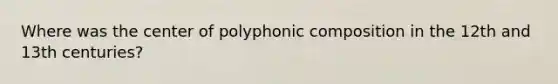 Where was the center of polyphonic composition in the 12th and 13th centuries?