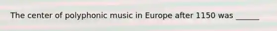 The center of polyphonic music in Europe after 1150 was ______