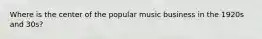 Where is the center of the popular music business in the 1920s and 30s?
