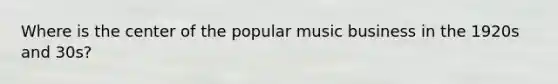 Where is the center of the popular music business in the 1920s and 30s?
