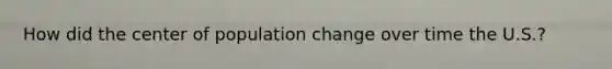 How did the center of population change over time the U.S.?
