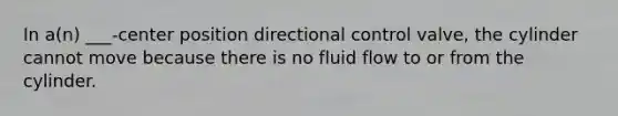 In a(n) ___-center position directional control valve, the cylinder cannot move because there is no fluid flow to or from the cylinder.