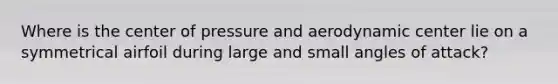 Where is the center of pressure and aerodynamic center lie on a symmetrical airfoil during large and small angles of attack?