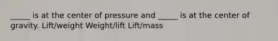 _____ is at the center of pressure and _____ is at the center of gravity. Lift/weight Weight/lift Lift/mass