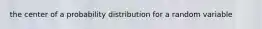 the center of a probability distribution for a random variable