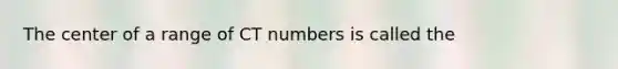 The center of a range of CT numbers is called the