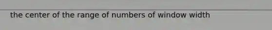 the center of the range of numbers of window width