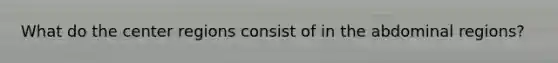 What do the center regions consist of in the abdominal regions?
